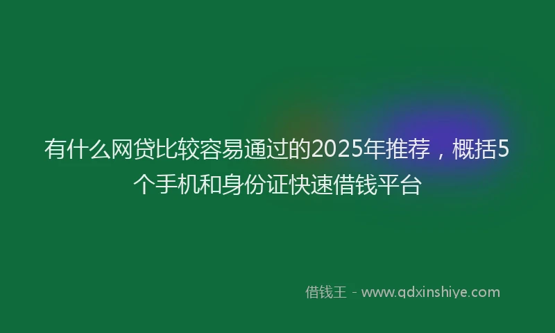 有什么网贷比较容易通过的2025年推荐，概括5个手机和身份证快速借钱平台
