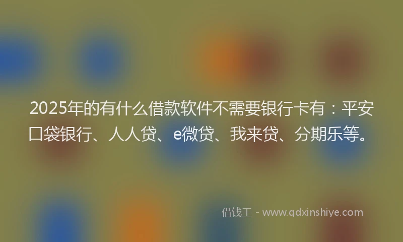 2025年的有什么借款软件不需要银行卡有：平安口袋银行、人人贷、e微贷、我来贷、分期乐等。