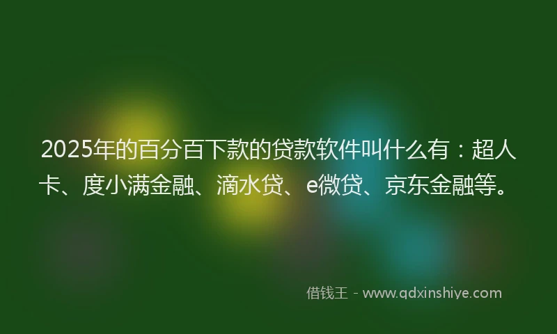 2025年的百分百下款的贷款软件叫什么有：超人卡、度小满金融、滴水贷、e微贷、京东金融等。