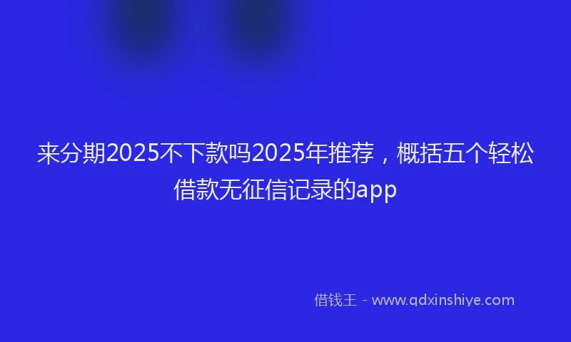 来分期2025不下款吗2025年推荐，概括五个轻松借款无征信记录的app