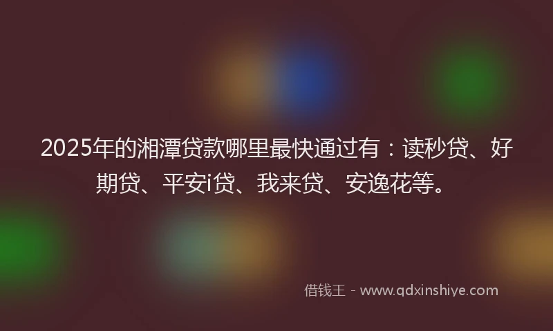 2025年的湘潭贷款哪里最快通过有：读秒贷、好期贷、平安i贷、我来贷、安逸花等。
