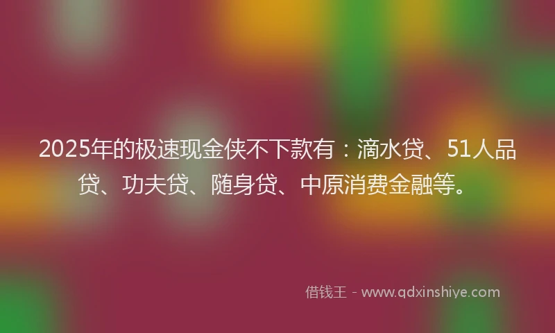 2025年的极速现金侠不下款有：滴水贷、51人品贷、功夫贷、随身贷、中原消费金融等。