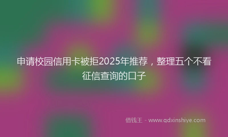 申请校园信用卡被拒2025年推荐，整理五个不看征信查询的口子