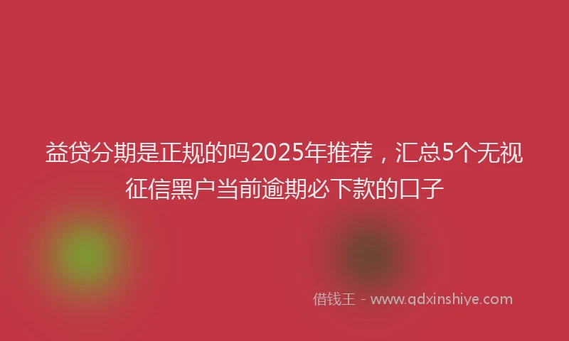 益贷分期是正规的吗2025年推荐，汇总5个无视征信黑户当前逾期必下款的口子
