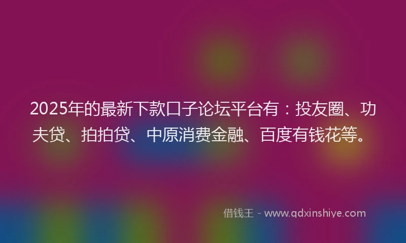 2025年的最新下款口子论坛平台有：投友圈、功夫贷、拍拍贷、中原消费金融、百度有钱花等。