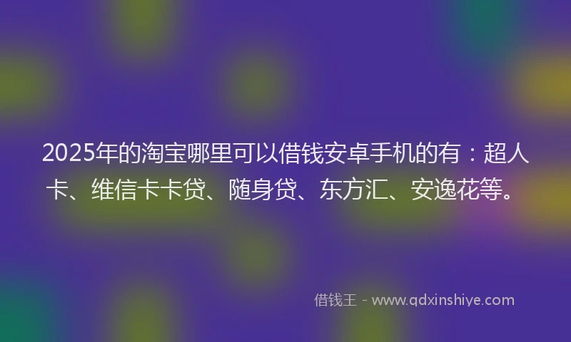 2025年的淘宝哪里可以借钱安卓手机的有：超人卡、维信卡卡贷、随身贷、东方汇、安逸花等。