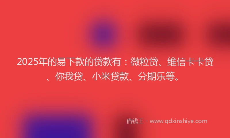 2025年的易下款的贷款有：微粒贷、维信卡卡贷、你我贷、小米贷款、分期乐等。