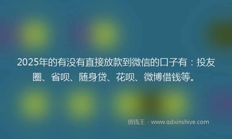 2025年的有没有直接放款到微信的口子有：投友圈、省呗、随身贷、花呗、微博借钱等。