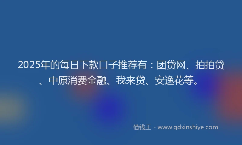2025年的每日下款口子推荐有：团贷网、拍拍贷、中原消费金融、我来贷、安逸花等。