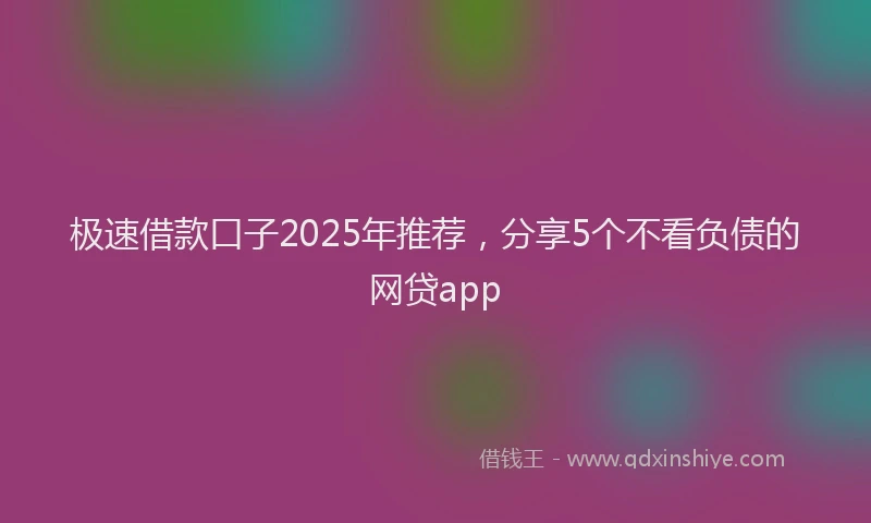 极速借款口子2025年推荐，分享5个不看负债的网贷app