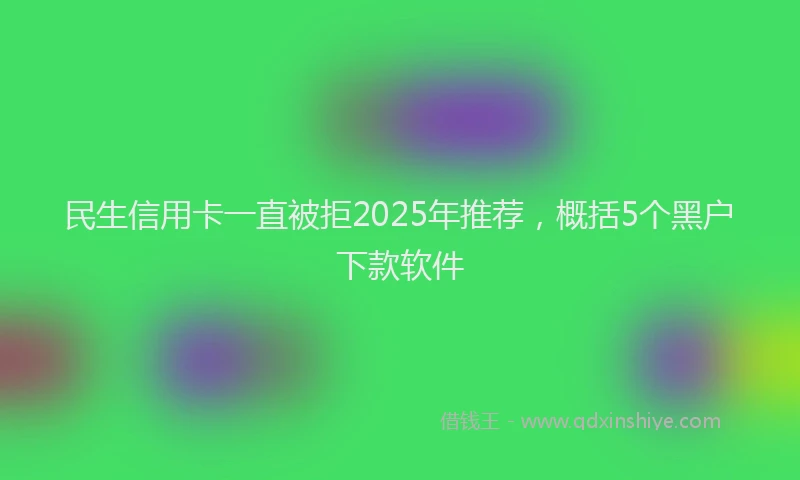 民生信用卡一直被拒2025年推荐，概括5个黑户下款软件