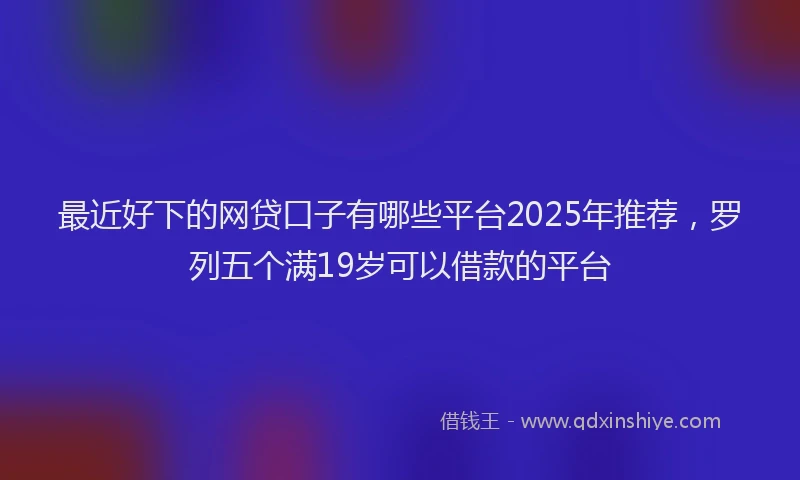 最近好下的网贷口子有哪些平台2025年推荐，罗列五个满19岁可以借款的平台
