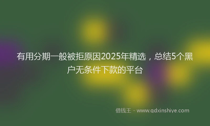 有用分期一般被拒原因2025年精选，总结5个黑户无条件下款的平台