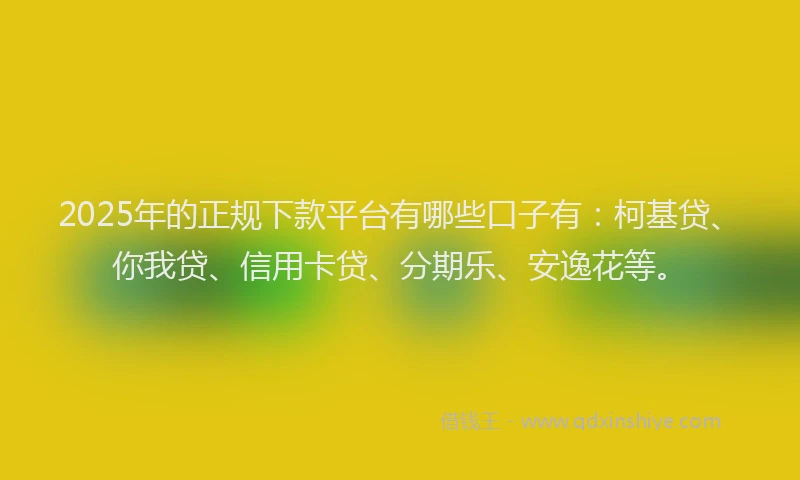 2025年的正规下款平台有哪些口子有：柯基贷、你我贷、信用卡贷、分期乐、安逸花等。