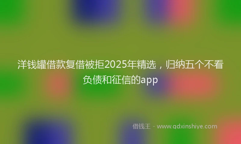 洋钱罐借款复借被拒2025年精选，归纳五个不看负债和征信的app