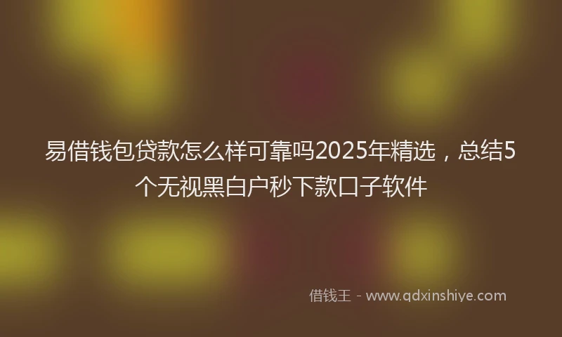 易借钱包贷款怎么样可靠吗2025年精选，总结5个无视黑白户秒下款口子软件