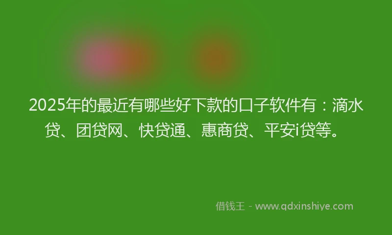 2025年的最近有哪些好下款的口子软件有：滴水贷、团贷网、快贷通、惠商贷、平安i贷等。