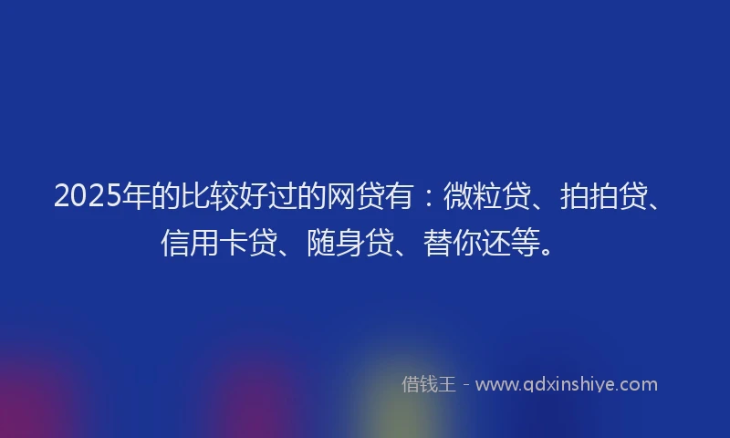 2025年的比较好过的网贷有：微粒贷、拍拍贷、信用卡贷、随身贷、替你还等。