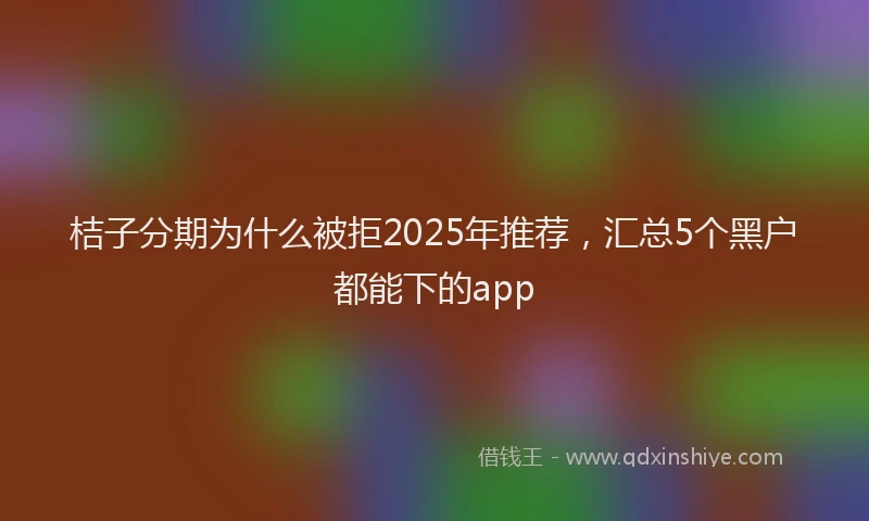 桔子分期为什么被拒2025年推荐，汇总5个黑户都能下的app