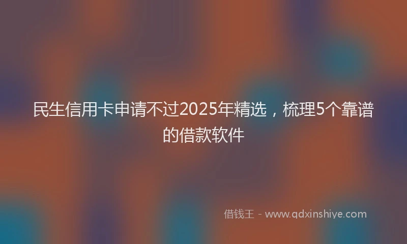 民生信用卡申请不过2025年精选，梳理5个靠谱的借款软件
