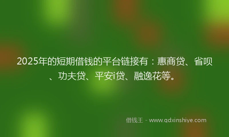2025年的短期借钱的平台链接有：惠商贷、省呗、功夫贷、平安i贷、融逸花等。
