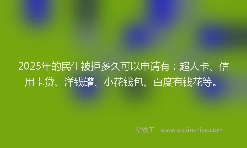 2025年的民生被拒多久可以申请有：超人卡、信用卡贷、洋钱罐、小花钱包、百度有钱花等。