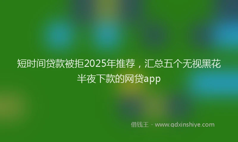 短时间贷款被拒2025年推荐，汇总五个无视黑花半夜下款的网贷app