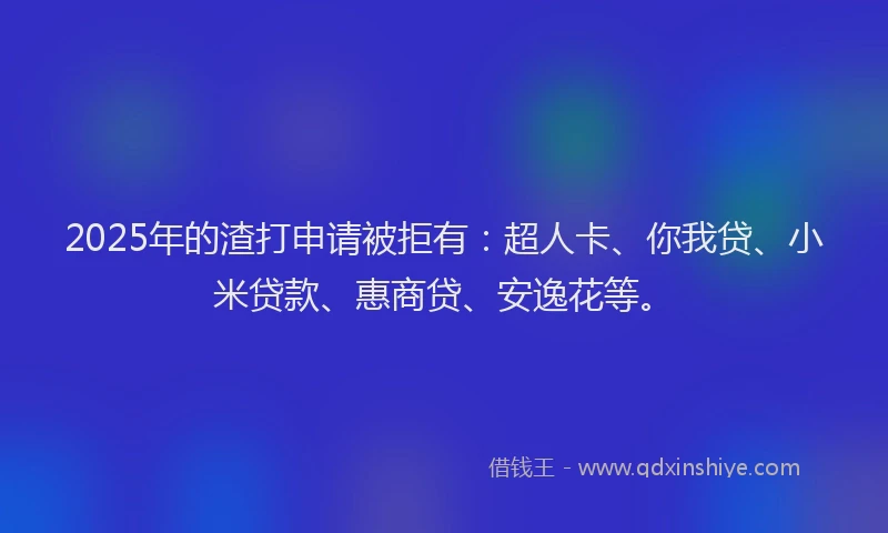 2025年的渣打申请被拒有：超人卡、你我贷、小米贷款、惠商贷、安逸花等。