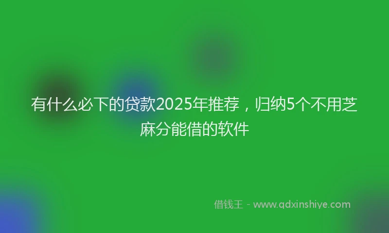 有什么必下的贷款2025年推荐，归纳5个不用芝麻分能借的软件
