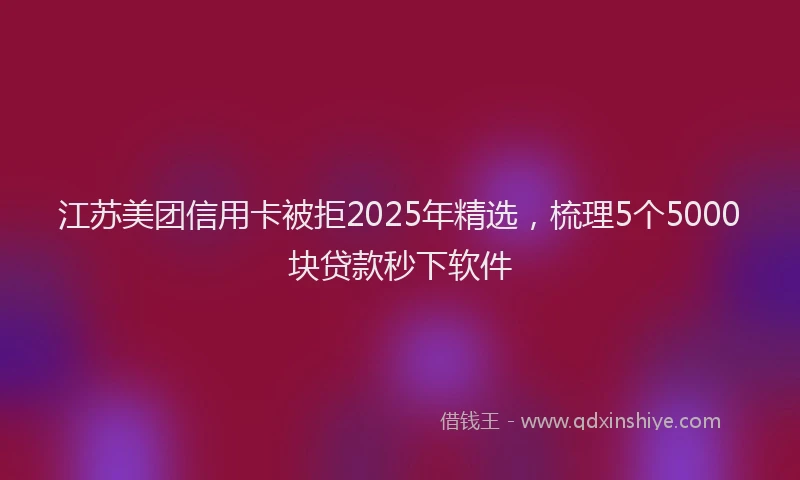 江苏美团信用卡被拒2025年精选，梳理5个5000块贷款秒下软件