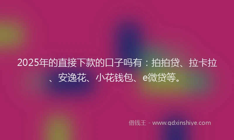 2025年的直接下款的口子吗有：拍拍贷、拉卡拉、安逸花、小花钱包、e微贷等。