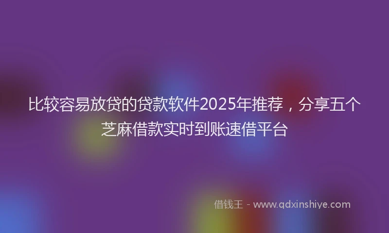 比较容易放贷的贷款软件2025年推荐，分享五个芝麻借款实时到账速借平台