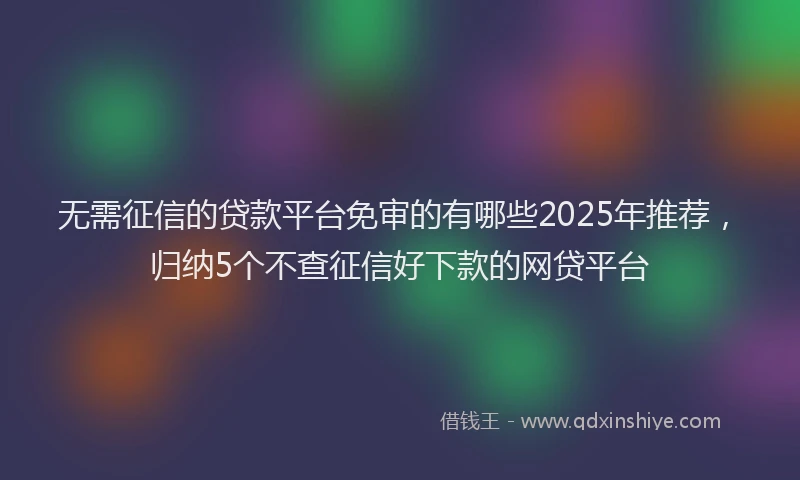 无需征信的贷款平台免审的有哪些2025年推荐，归纳5个不查征信好下款的网贷平台