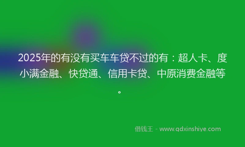 2025年的有没有买车车贷不过的有：超人卡、度小满金融、快贷通、信用卡贷、中原消费金融等。