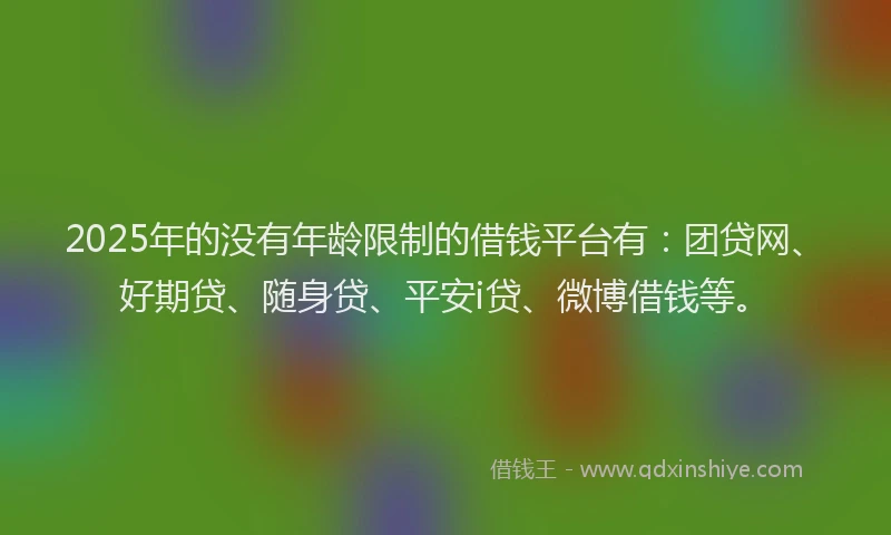 2025年的没有年龄限制的借钱平台有：团贷网、好期贷、随身贷、平安i贷、微博借钱等。