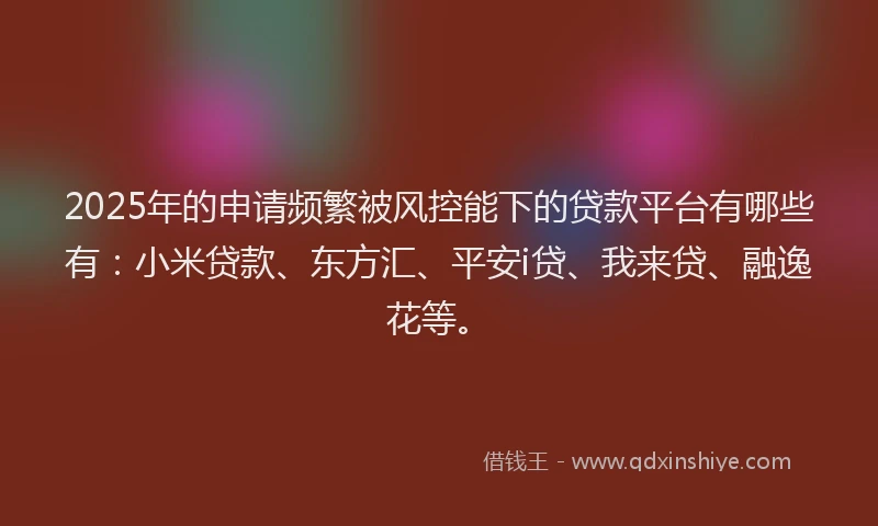 2025年的申请频繁被风控能下的贷款平台有哪些有：小米贷款、东方汇、平安i贷、我来贷、融逸花等。