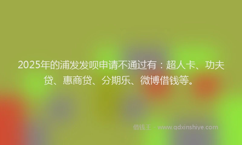 2025年的浦发发呗申请不通过有：超人卡、功夫贷、惠商贷、分期乐、微博借钱等。