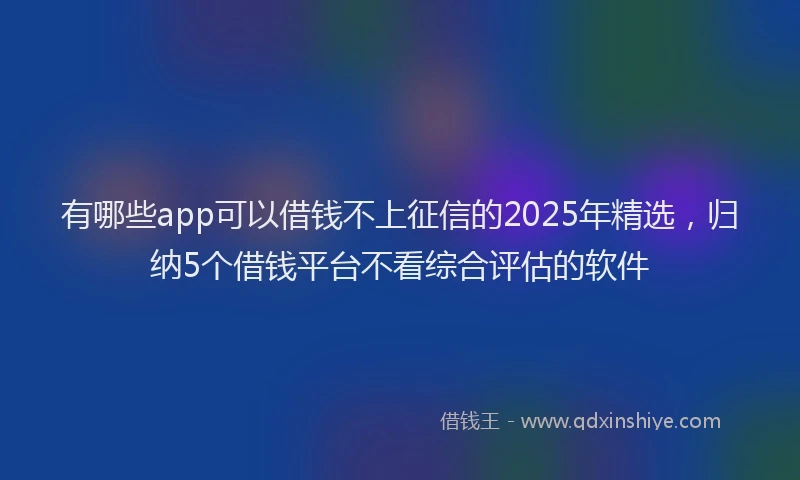 有哪些app可以借钱不上征信的2025年精选，归纳5个借钱平台不看综合评估的软件