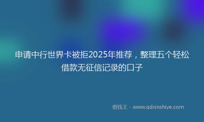 申请中行世界卡被拒2025年推荐，整理五个轻松借款无征信记录的口子