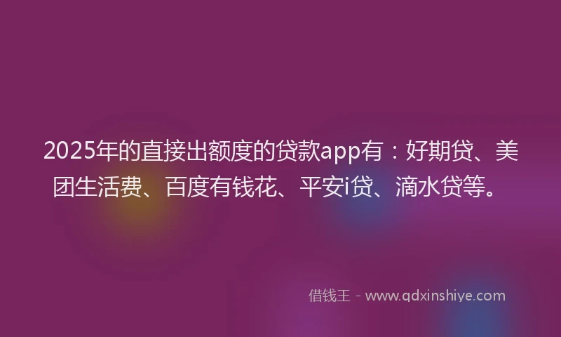 2025年的直接出额度的贷款app有：好期贷、美团生活费、百度有钱花、平安i贷、滴水贷等。