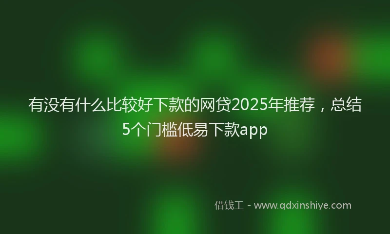 有没有什么比较好下款的网贷2025年推荐，总结5个门槛低易下款app