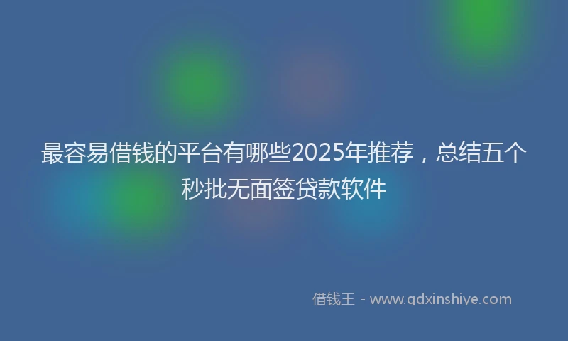 最容易借钱的平台有哪些2025年推荐，总结五个秒批无面签贷款软件