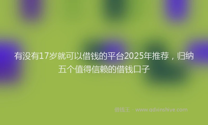 有没有17岁就可以借钱的平台2025年推荐，归纳五个值得信赖的借钱口子