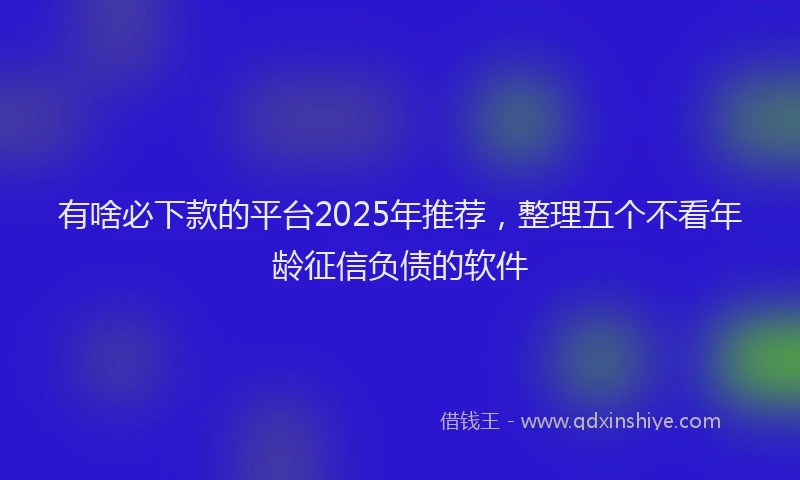 有啥必下款的平台2025年推荐，整理五个不看年龄征信负债的软件
