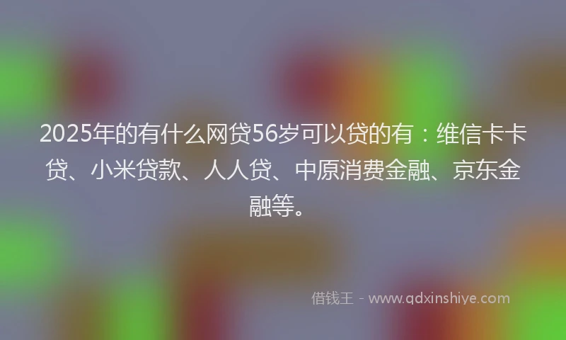 2025年的有什么网贷56岁可以贷的有：维信卡卡贷、小米贷款、人人贷、中原消费金融、京东金融等。