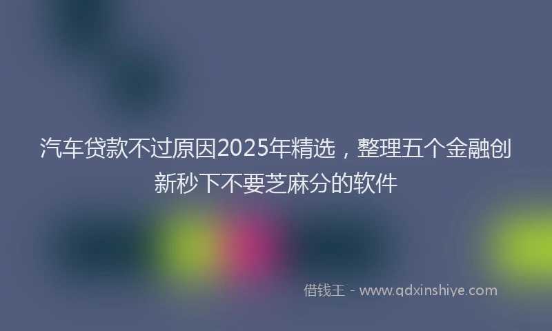 汽车贷款不过原因2025年精选，整理五个金融创新秒下不要芝麻分的软件