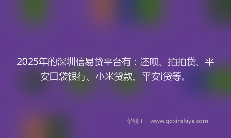 2025年的深圳信易贷平台有：还呗、拍拍贷、平安口袋银行、小米贷款、平安i贷等。