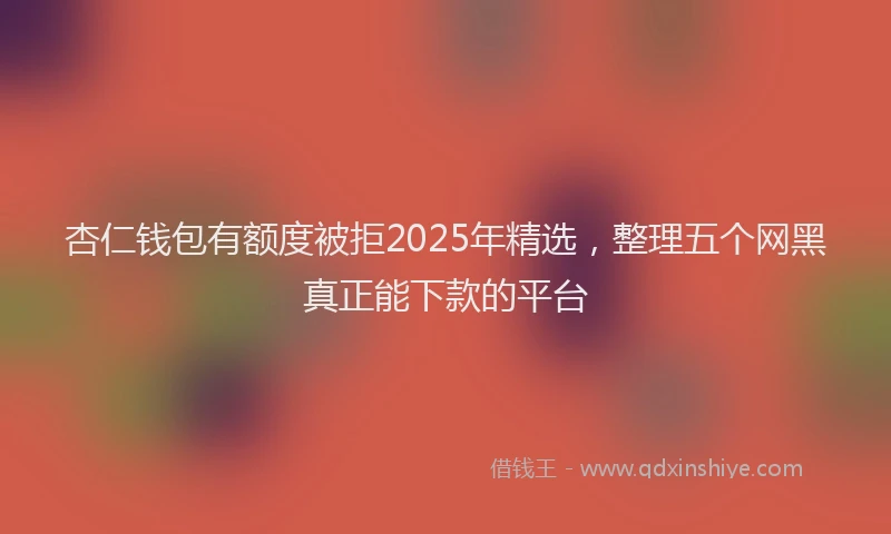 杏仁钱包有额度被拒2025年精选，整理五个网黑真正能下款的平台