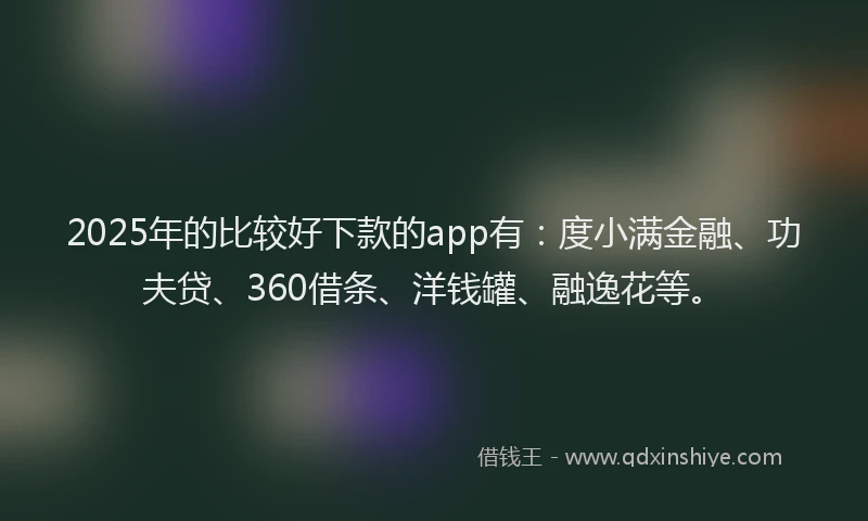 2025年的比较好下款的app有：度小满金融、功夫贷、360借条、洋钱罐、融逸花等。