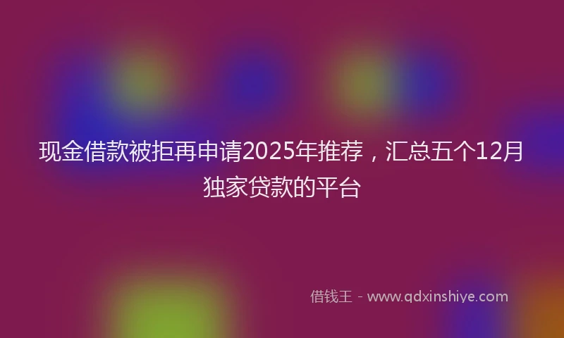 现金借款被拒再申请2025年推荐，汇总五个12月独家贷款的平台